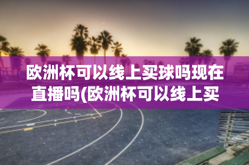 欧洲杯可以线上买球吗现在直播吗(欧洲杯可以线上买球吗现在直播吗)