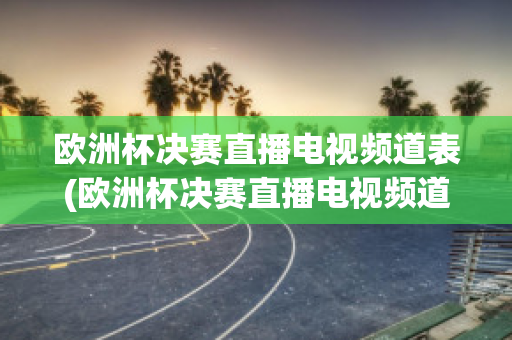 欧洲杯决赛直播电视频道表(欧洲杯决赛直播电视频道表)