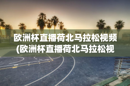 欧洲杯直播荷北马拉松视频(欧洲杯直播荷北马拉松视频在线观看)