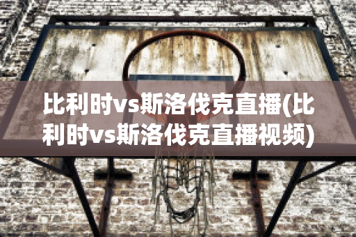 比利时vs斯洛伐克直播(比利时vs斯洛伐克直播视频)