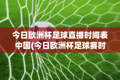 今日欧洲杯足球直播时间表中国(今日欧洲杯足球赛时间)