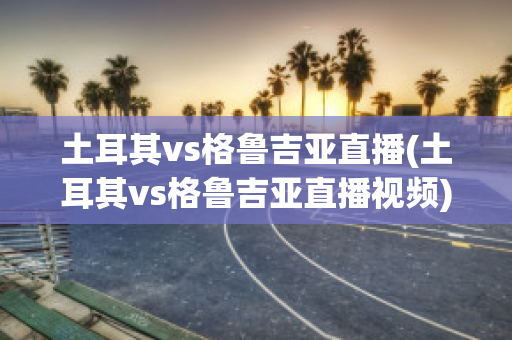 土耳其vs格鲁吉亚直播(土耳其vs格鲁吉亚直播视频)