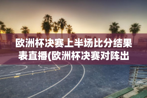 欧洲杯决赛上半场比分结果表直播(欧洲杯决赛对阵出炉)