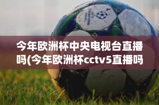 今年欧洲杯中央电视台直播吗(今年欧洲杯cctv5直播吗)