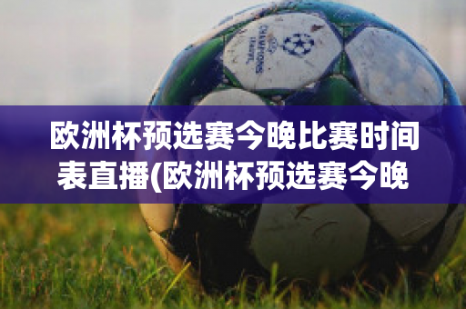 欧洲杯预选赛今晚比赛时间表直播(欧洲杯预选赛今晚比赛时间表直播回放)