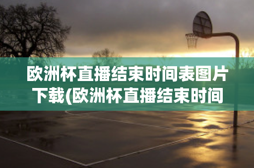 欧洲杯直播结束时间表图片下载(欧洲杯直播结束时间表图片下载软件)