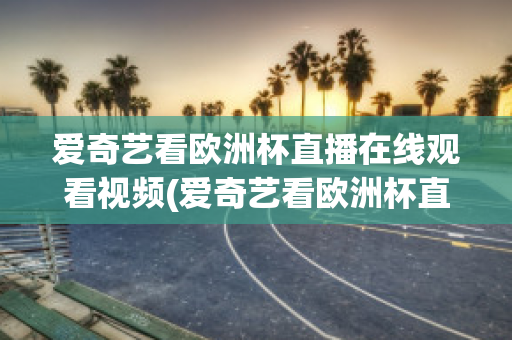 爱奇艺看欧洲杯直播在线观看视频(爱奇艺看欧洲杯直播在线观看视频)