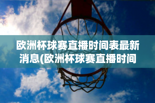 欧洲杯球赛直播时间表最新消息(欧洲杯球赛直播时间表最新消息查询)