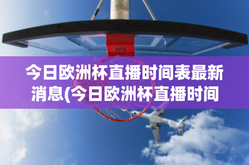 今日欧洲杯直播时间表最新消息(今日欧洲杯直播时间表最新消息是什么)