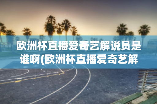 欧洲杯直播爱奇艺解说员是谁啊(欧洲杯直播爱奇艺解说员是谁啊)