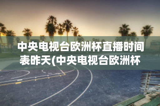 中央电视台欧洲杯直播时间表昨天(中央电视台欧洲杯直播时间表昨天节目单)