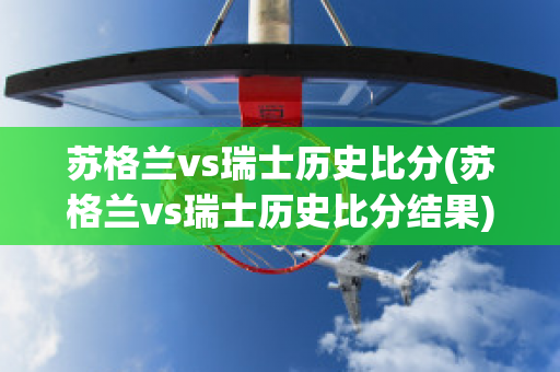 苏格兰vs瑞士历史比分(苏格兰vs瑞士历史比分结果)