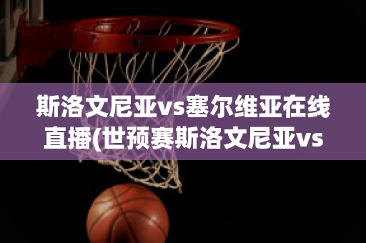 斯洛文尼亚vs塞尔维亚在线直播(世预赛斯洛文尼亚vs俄罗斯)