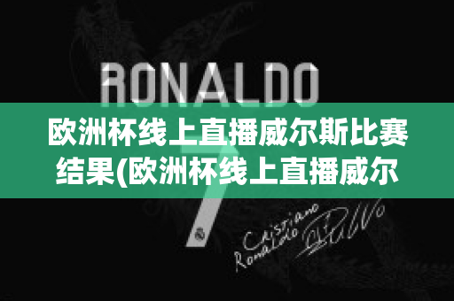 欧洲杯线上直播威尔斯比赛结果(欧洲杯线上直播威尔斯比赛结果怎么样)