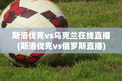 斯洛伐克vs乌克兰在线直播(斯洛伐克vs俄罗斯直播)