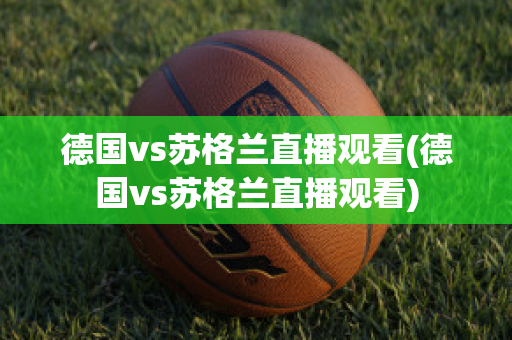 德国vs苏格兰直播观看(德国vs苏格兰直播观看)