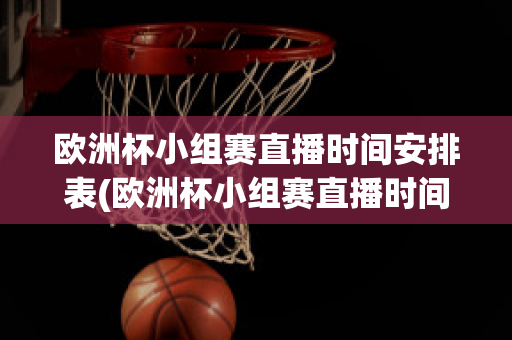 欧洲杯小组赛直播时间安排表(欧洲杯小组赛直播时间安排表格)