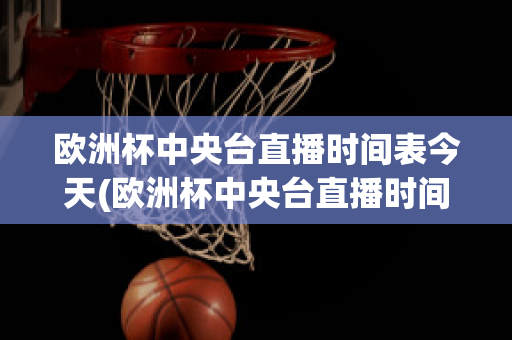 欧洲杯中央台直播时间表今天(欧洲杯中央台直播时间表今天节目单)