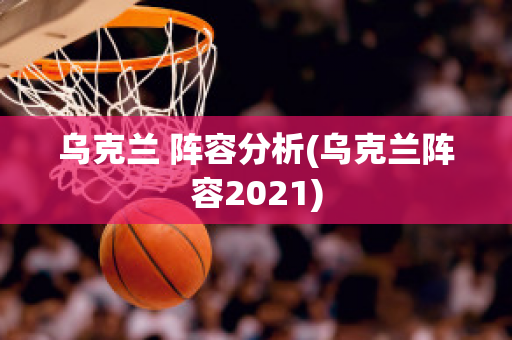 乌克兰 阵容分析(乌克兰阵容2021)