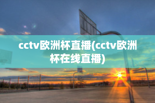 cctv欧洲杯直播(cctv欧洲杯在线直播)