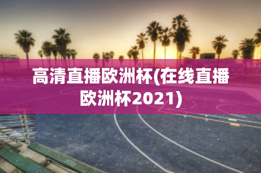 高清直播欧洲杯(在线直播欧洲杯2021)