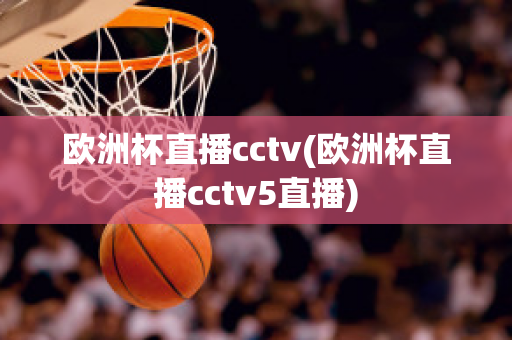 欧洲杯直播cctv(欧洲杯直播cctv5直播)