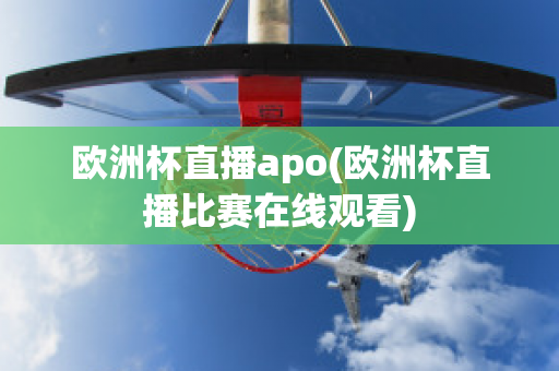 欧洲杯直播apo(欧洲杯直播比赛在线观看)