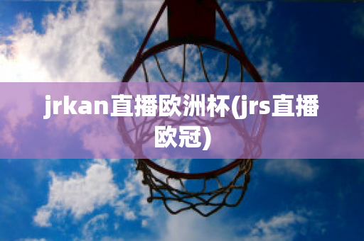 jrkan直播欧洲杯(jrs直播欧冠)