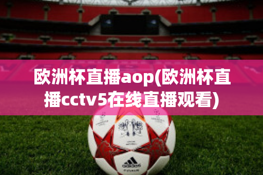 欧洲杯直播aop(欧洲杯直播cctv5在线直播观看)