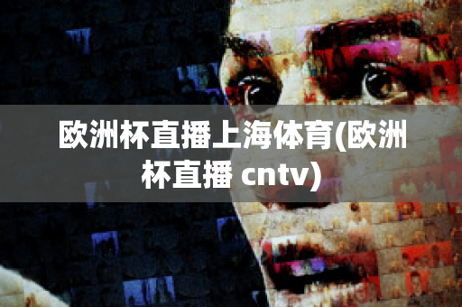 欧洲杯直播上海体育(欧洲杯直播 cntv)