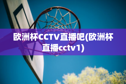 欧洲杯CCTV直播吧(欧洲杯直播cctv1)