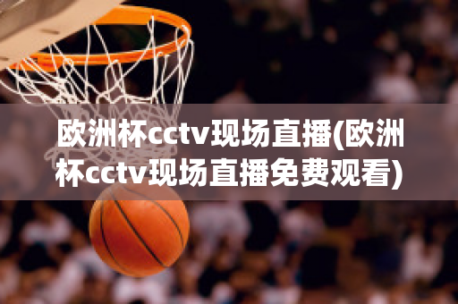 欧洲杯cctv现场直播(欧洲杯cctv现场直播免费观看)