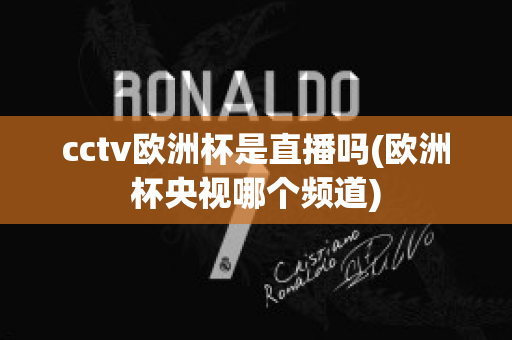 cctv欧洲杯是直播吗(欧洲杯央视哪个频道)