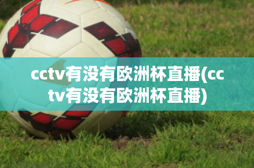 cctv有没有欧洲杯直播(cctv有没有欧洲杯直播)