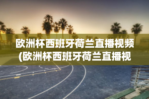 欧洲杯西班牙荷兰直播视频(欧洲杯西班牙荷兰直播视频在线观看)