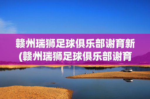 赣州瑞狮足球俱乐部谢育新(赣州瑞狮足球俱乐部谢育新教练)