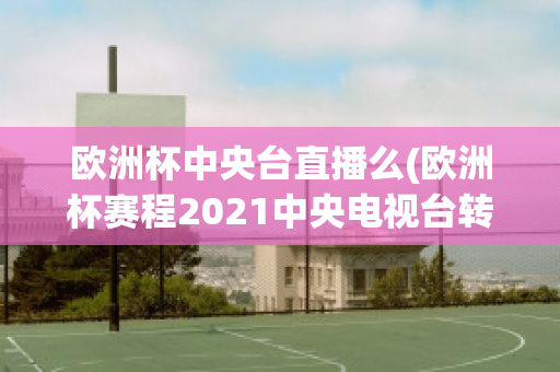 欧洲杯中央台直播么(欧洲杯赛程2021中央电视台转播吗)