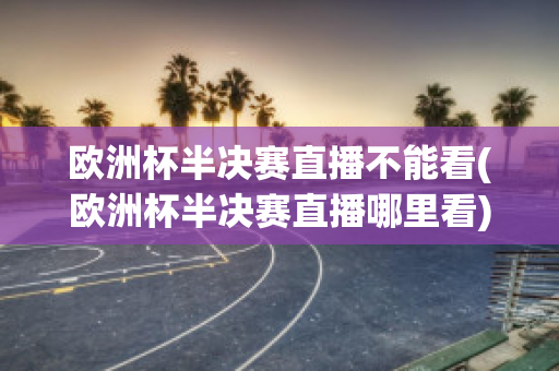 欧洲杯半决赛直播不能看(欧洲杯半决赛直播哪里看)