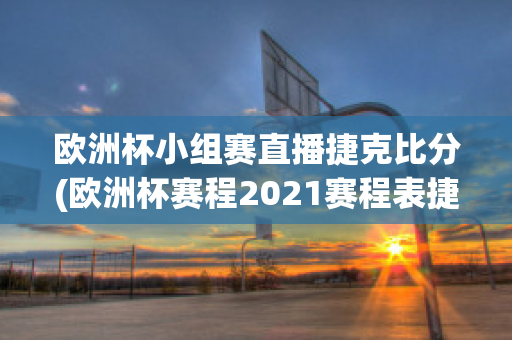 欧洲杯小组赛直播捷克比分(欧洲杯赛程2021赛程表捷克)