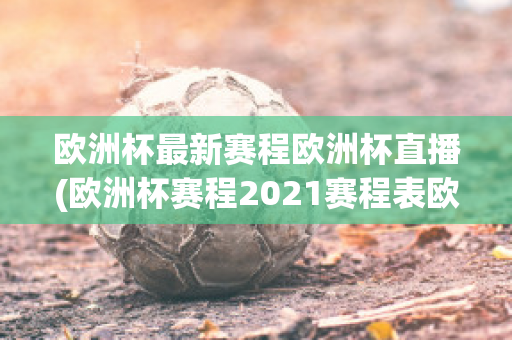 欧洲杯最新赛程欧洲杯直播(欧洲杯赛程2021赛程表欧洲杯直播)