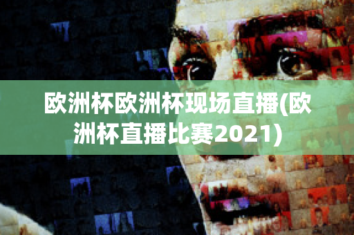 欧洲杯欧洲杯现场直播(欧洲杯直播比赛2021)