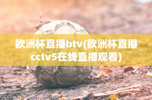 欧洲杯直播btv(欧洲杯直播cctv5在线直播观看)