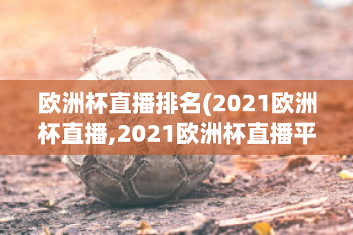 欧洲杯直播排名(2021欧洲杯直播,2021欧洲杯直播平台)