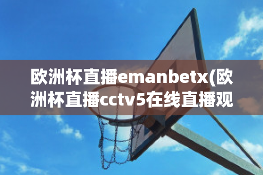 欧洲杯直播emanbetx(欧洲杯直播cctv5在线直播观看)