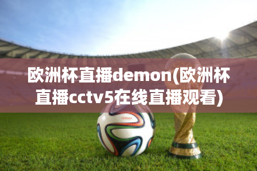 欧洲杯直播demon(欧洲杯直播cctv5在线直播观看)