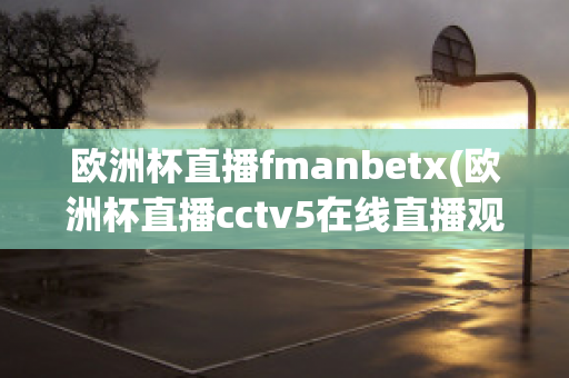 欧洲杯直播fmanbetx(欧洲杯直播cctv5在线直播观看)