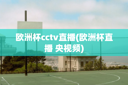 欧洲杯cctv直播(欧洲杯直播 央视频)