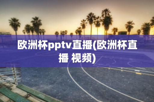 欧洲杯pptv直播(欧洲杯直播 视频)