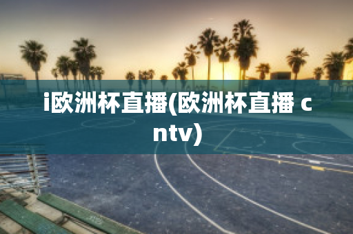 i欧洲杯直播(欧洲杯直播 cntv)