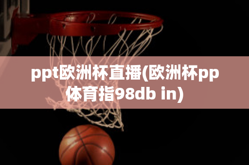 ppt欧洲杯直播(欧洲杯pp体育指98db in)